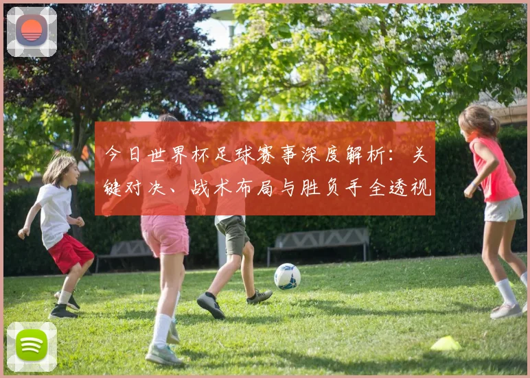 今日世界杯足球赛事深度解析:关键对决、战术布局与胜负手全透视