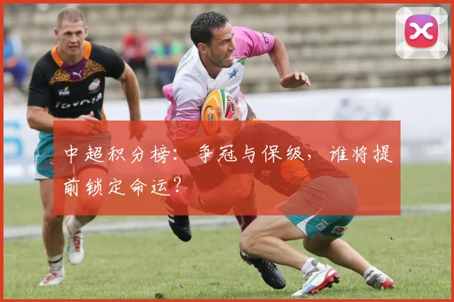 中超积分榜：争冠与保级，谁将提前锁定命运？