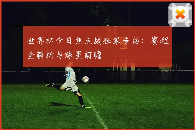 世界杯今日焦点战独家专访:赛程全解析与球星前瞻