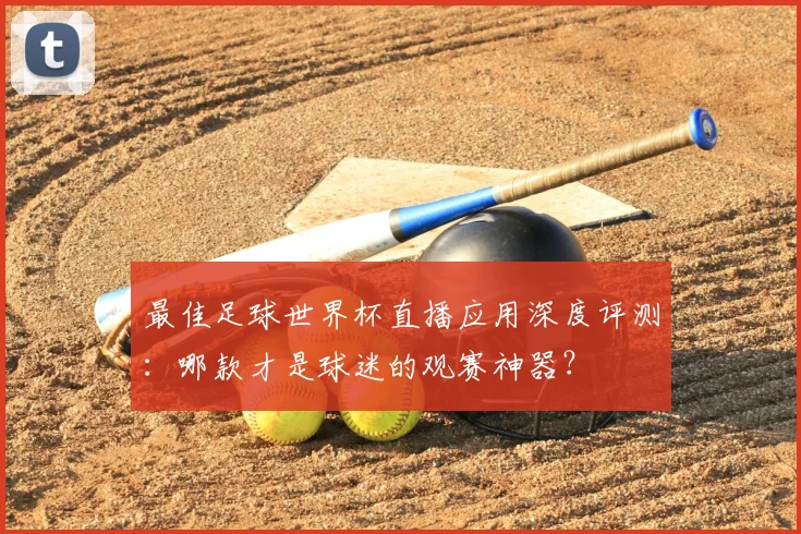 最佳足球世界杯直播应用深度评测：哪款才是球迷的观赛神器？