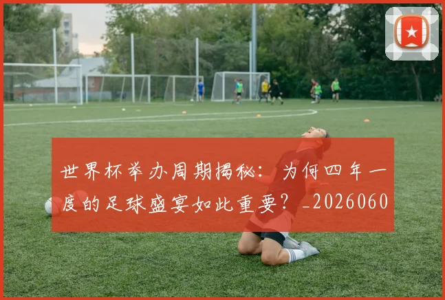 世界杯举办周期揭秘:为何四年一度的足球盛宴如此重要?_20260609201253