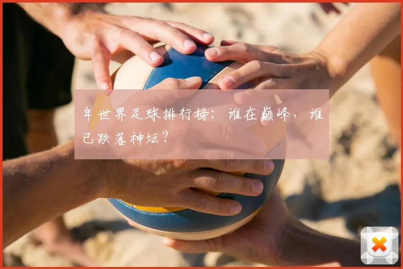 年世界足球排行榜:谁在巅峰,谁已跌落神坛?
