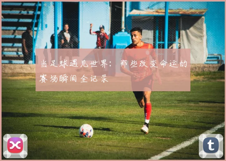 当足球遇见世界：那些改变命运的赛场瞬间全记录