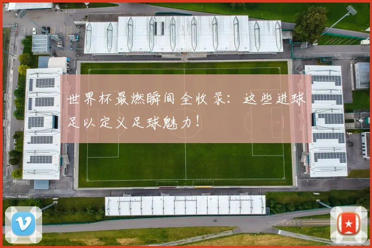 世界杯最燃瞬间全收录:这些进球足以定义足球魅力!