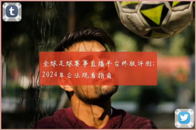全球足球赛事直播平台终极评测:2024年合法观看指南