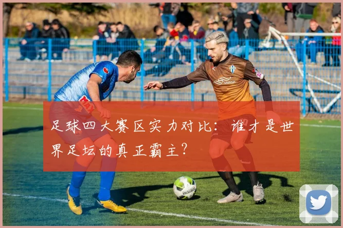 足球四大赛区实力对比:谁才是世界足坛的真正霸主?
