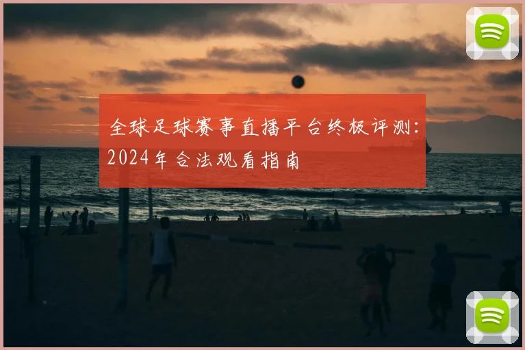 全球足球赛事直播平台终极评测:2024年合法观看指南