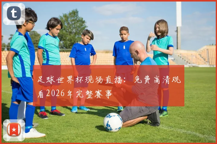 足球世界杯现场直播：免费高清观看2026年完整赛事