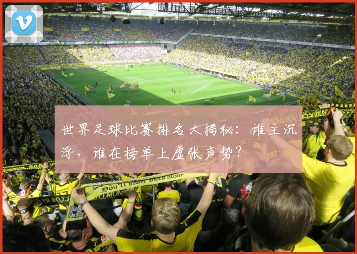 世界足球比赛排名大揭秘:谁主沉浮,谁在榜单上虚张声势?