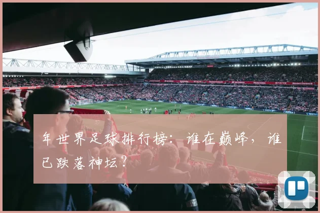 年世界足球排行榜:谁在巅峰,谁已跌落神坛?
