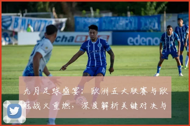 九月足球盛宴：欧洲五大联赛与欧冠战火重燃，深度解析关键对决与战术趋势
