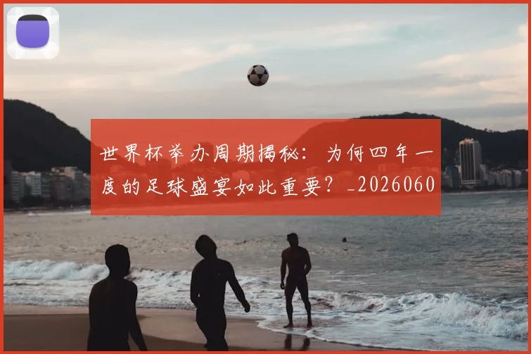世界杯举办周期揭秘:为何四年一度的足球盛宴如此重要?_20260609201253