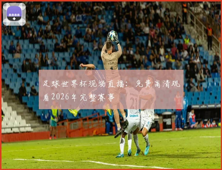 足球世界杯现场直播:免费高清观看2026年完整赛事