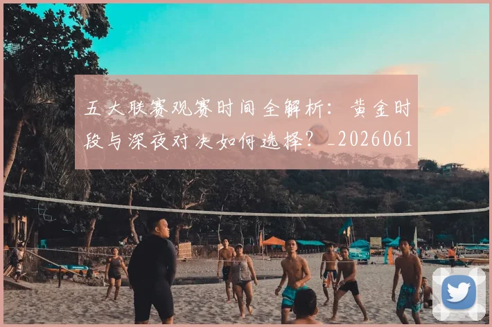 五大联赛观赛时间全解析:黄金时段与深夜对决如何选择?_20260611141811