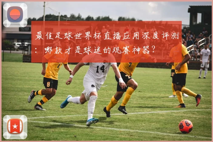 最佳足球世界杯直播应用深度评测:哪款才是球迷的观赛神器?