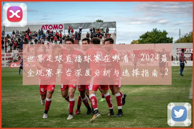 世界足球直播球赛在哪看?2024最全观赛平台深度分析与选择指南_20260609201547