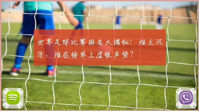 世界足球比赛排名大揭秘:谁主沉浮,谁在榜单上虚张声势?