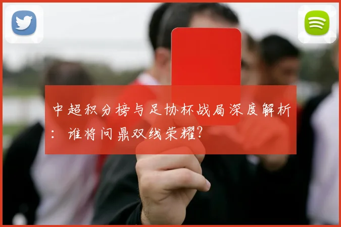 中超积分榜与足协杯战局深度解析：谁将问鼎双线荣耀？