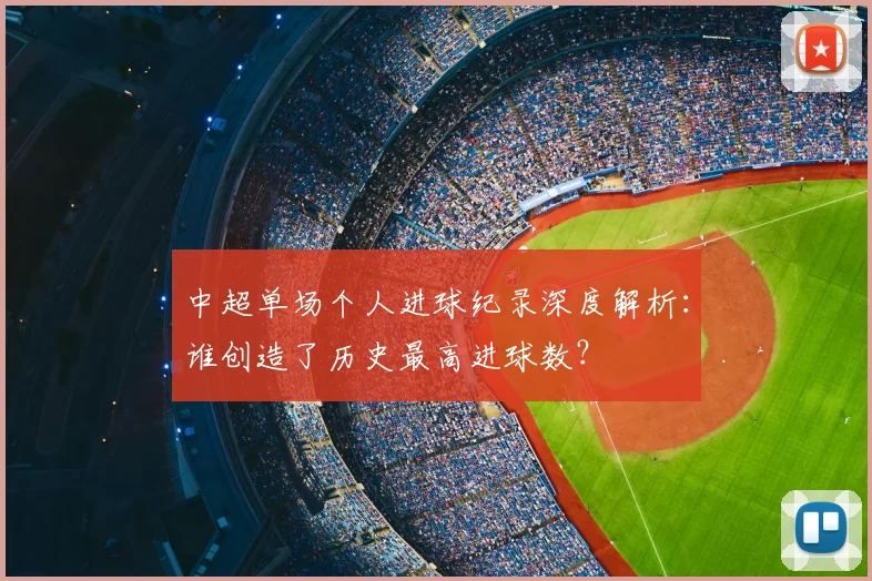中超单场个人进球纪录深度解析:谁创造了历史最高进球数?