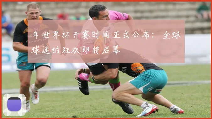 年世界杯开赛时间正式公布:全球球迷的狂欢即将启幕
